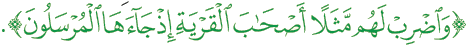 وَأَضْرِبْ لَهُم مَّثَلًا أَصْحَبَ الْقَرْيَةِ إِذْ جَاءَهَا الْمُرْسَلُونَ